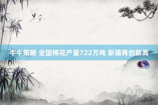 牛牛策略 全国棉花产量722万吨 新疆再创新高