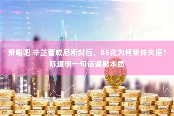策略吧 辛芷蕾威尼斯封后，85花为何集体失语？陈道明一句话道破本质