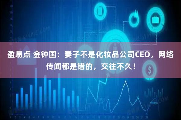 盈易点 金钟国：妻子不是化妆品公司CEO，网络传闻都是错的，交往不久！