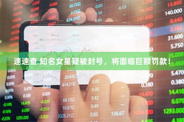 速速查 知名女星疑被封号，将面临巨额罚款！