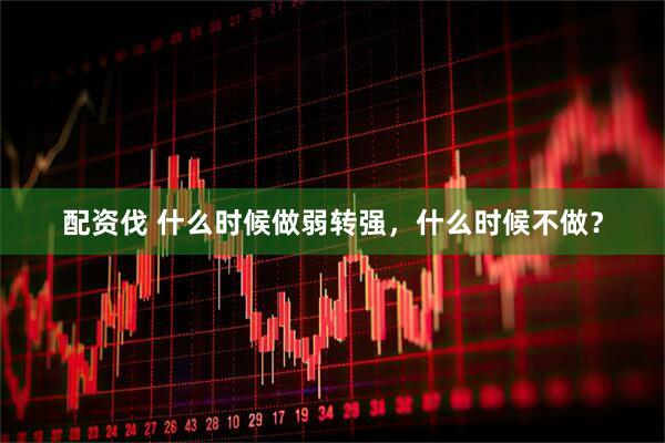 配资伐 什么时候做弱转强，什么时候不做？