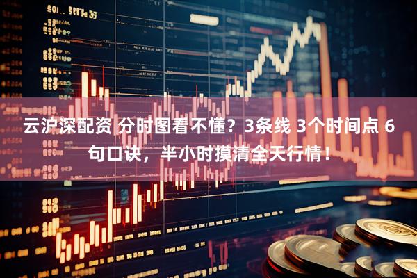 云沪深配资 分时图看不懂？3条线 3个时间点 6句口诀，半小时摸清全天行情！