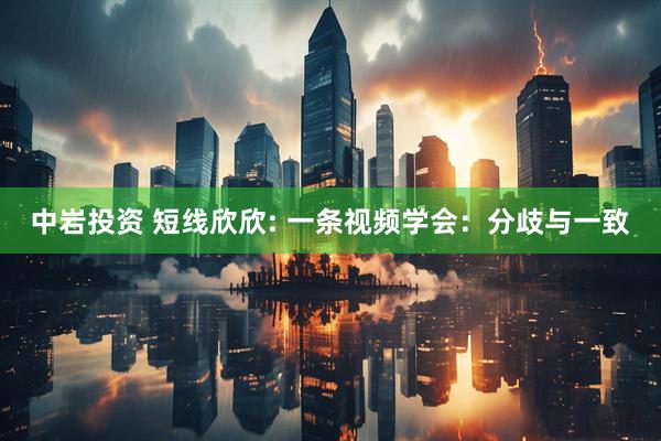 中岩投资 短线欣欣: 一条视频学会：分歧与一致