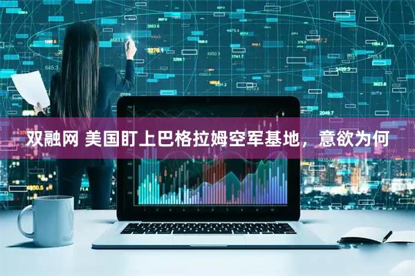 双融网 美国盯上巴格拉姆空军基地，意欲为何