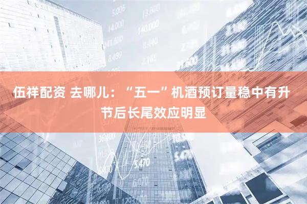 伍祥配资 去哪儿：“五一”机酒预订量稳中有升 节后长尾效应明显