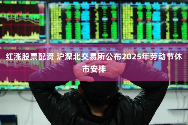 红涨股票配资 沪深北交易所公布2025年劳动节休市安排