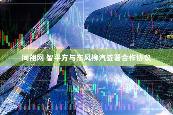 同翔网 智平方与东风柳汽签署合作协议