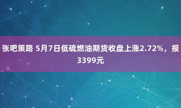 张吧策路 5月7日低硫燃油期货收盘上涨2.72%，报3399元
