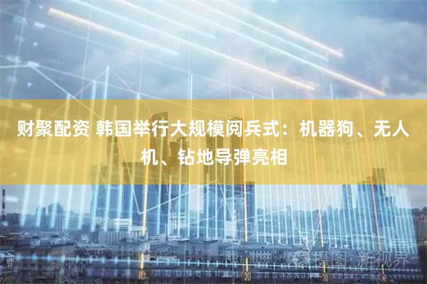 财聚配资 韩国举行大规模阅兵式：机器狗、无人机、钻地导弹亮相