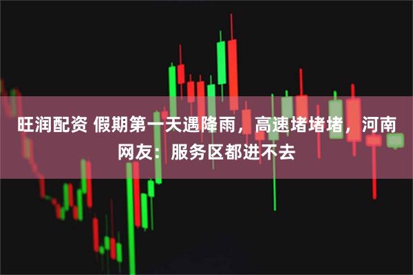 旺润配资 假期第一天遇降雨，高速堵堵堵，河南网友：服务区都进不去