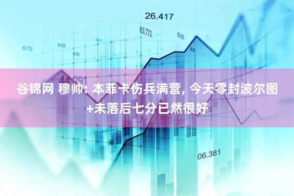 谷锦网 穆帅: 本菲卡伤兵满营, 今天零封波尔图+未落后七分已然很好