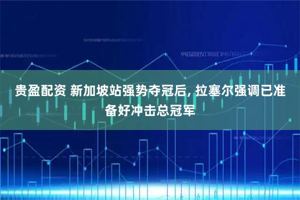贵盈配资 新加坡站强势夺冠后, 拉塞尔强调已准备好冲击总冠军