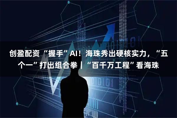 创盈配资 “握手”AI！海珠秀出硬核实力，“五个一”打出组合拳｜“百千万工程”看海珠