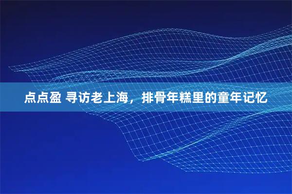 点点盈 寻访老上海，排骨年糕里的童年记忆