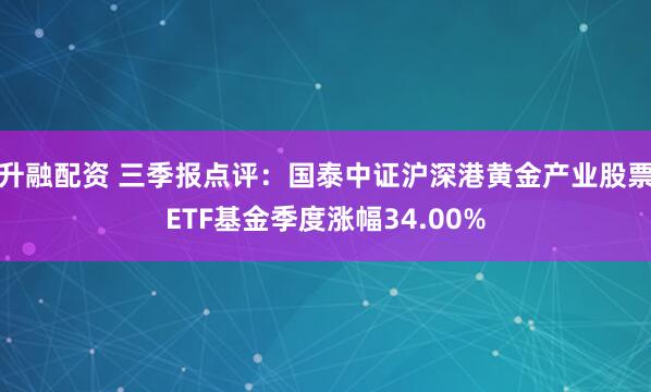 升融配资 三季报点评：国泰中证沪深港黄金产业股票ETF基金季度涨幅34.00%