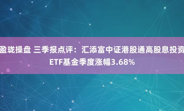 盈珑操盘 三季报点评：汇添富中证港股通高股息投资ETF基金季度涨幅3.68%
