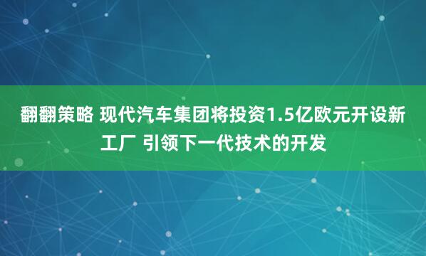 翻翻策略 现代汽车集团将投资1.5亿欧元开设新工厂 引领下一代技术的开发