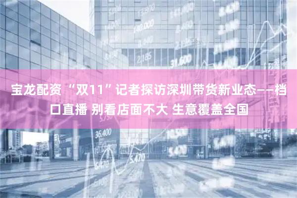 宝龙配资 “双11”记者探访深圳带货新业态——档口直播 别看店面不大 生意覆盖全国