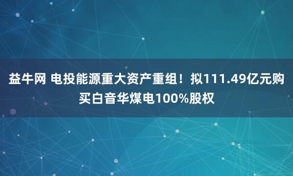益牛网 电投能源重大资产重组！拟111.49亿元购买白音华煤电100%股权