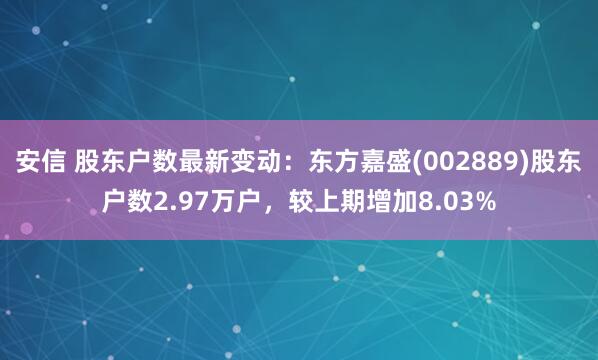 安信 股东户数最新变动：东方嘉盛(002889)股东户数2.97万户，较上期增加8.03%