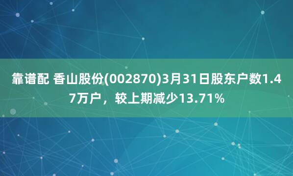靠谱配 香山股份(002870)3月31日股东户数1.47万户，较上期减少13.71%