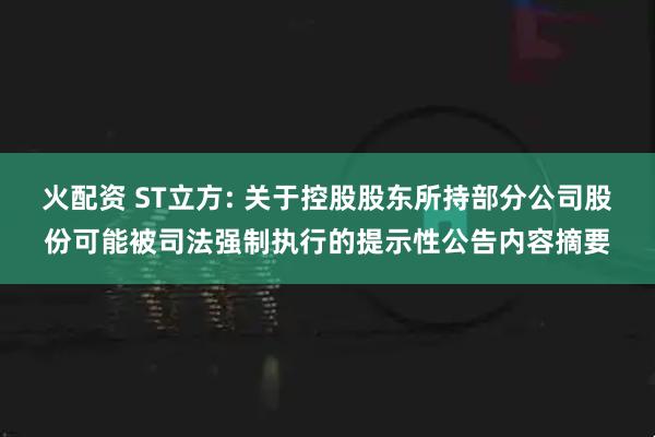 火配资 ST立方: 关于控股股东所持部分公司股份可能被司法强制执行的提示性公告内容摘要