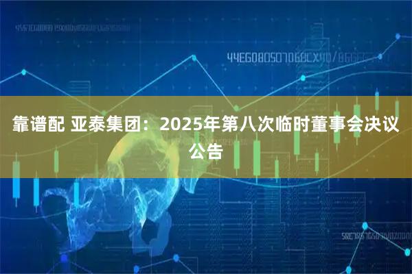 靠谱配 亚泰集团：2025年第八次临时董事会决议公告