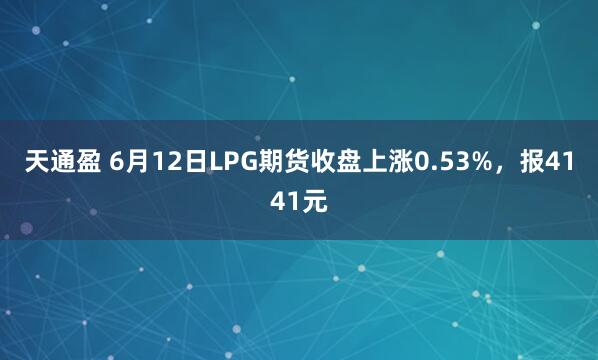 天通盈 6月12日LPG期货收盘上涨0.53%，报4141元