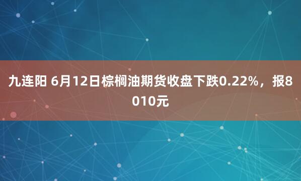 九连阳 6月12日棕榈油期货收盘下跌0.22%，报8010元