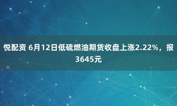 悦配资 6月12日低硫燃油期货收盘上涨2.22%，报3645元