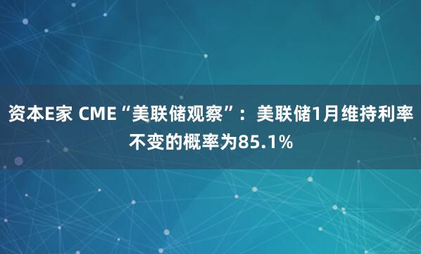 资本E家 CME“美联储观察”：美联储1月维持利率不变的概率为85.1%