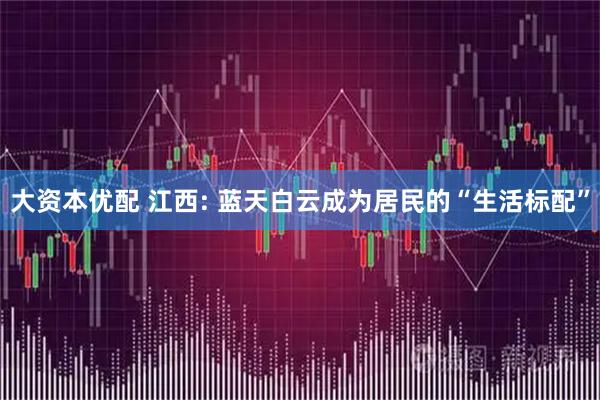 大资本优配 江西: 蓝天白云成为居民的“生活标配”