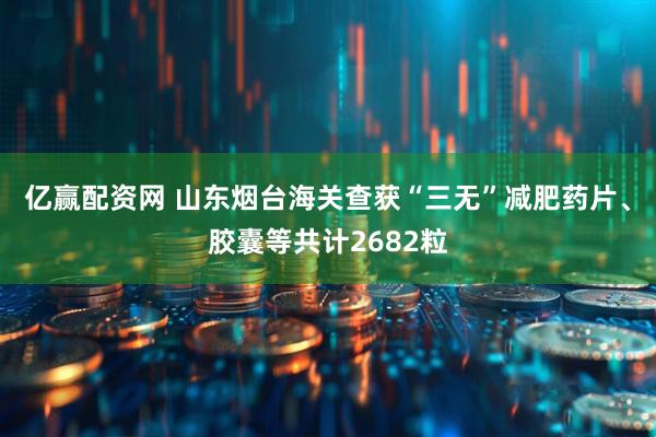 亿赢配资网 山东烟台海关查获“三无”减肥药片、胶囊等共计2682粒