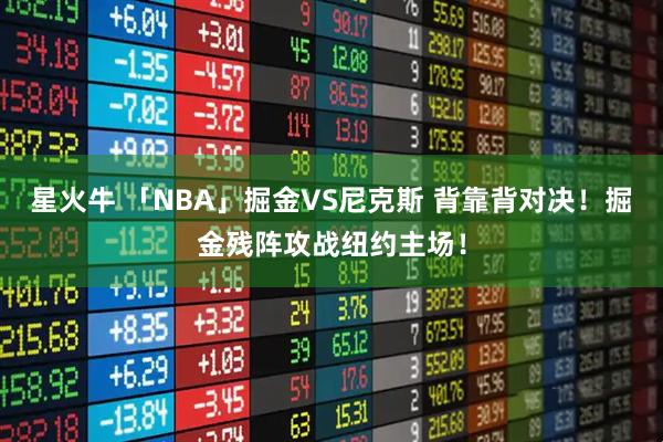 星火牛 「NBA」掘金VS尼克斯 背靠背对决！掘金残阵攻战纽约主场！