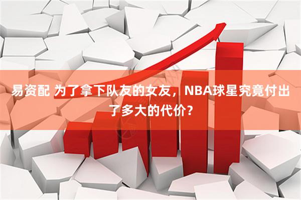 易资配 为了拿下队友的女友，NBA球星究竟付出了多大的代价？