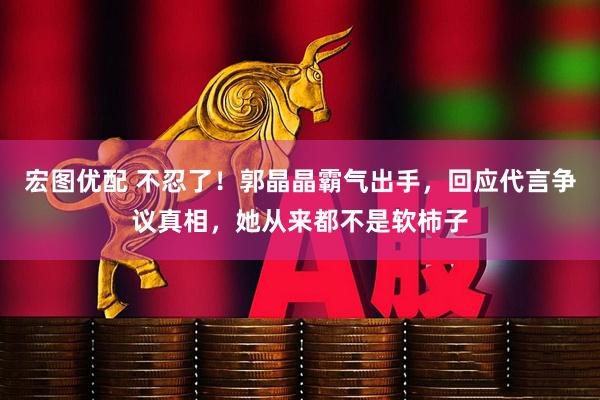 宏图优配 不忍了！郭晶晶霸气出手，回应代言争议真相，她从来都不是软柿子