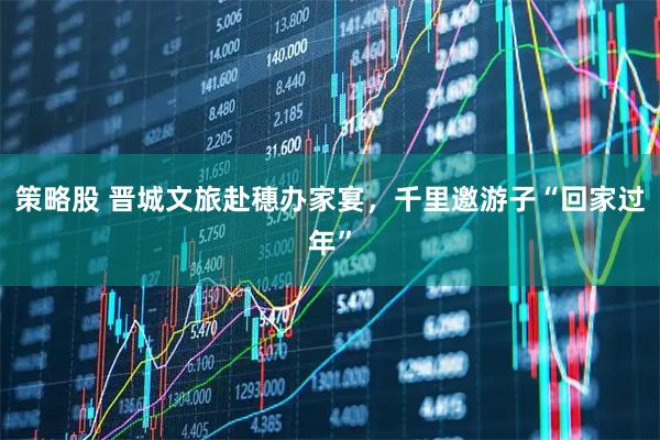 策略股 晋城文旅赴穗办家宴，千里邀游子“回家过年”