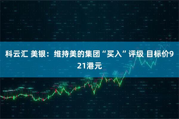 科云汇 美银：维持美的集团“买入”评级 目标价921港元