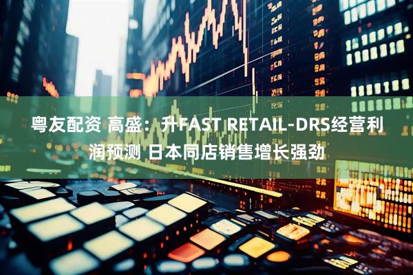 粤友配资 高盛：升FAST RETAIL-DRS经营利润预测 日本同店销售增长强劲