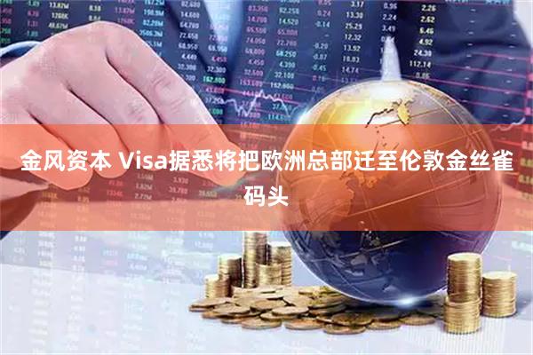 金风资本 Visa据悉将把欧洲总部迁至伦敦金丝雀码头