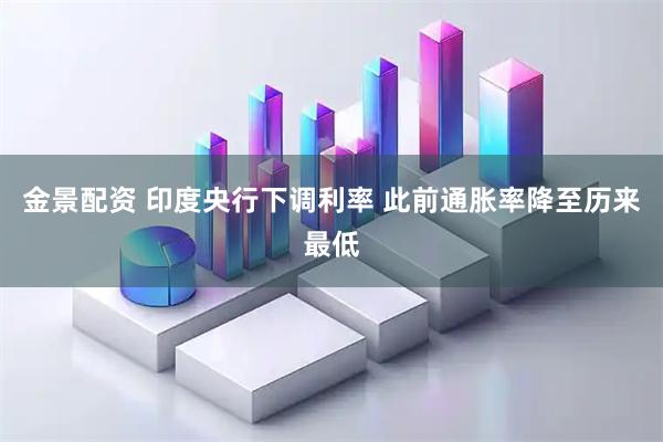 金景配资 印度央行下调利率 此前通胀率降至历来最低