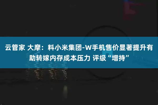 云管家 大摩：料小米集团-W手机售价显著提升有助转嫁内存成本压力 评级“增持”