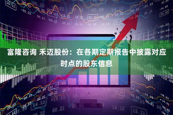 富隆咨询 禾迈股份：在各期定期报告中披露对应时点的股东信息