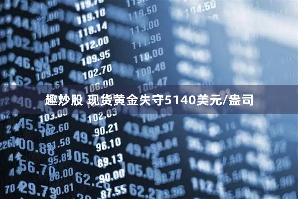 趣炒股 现货黄金失守5140美元/盎司
