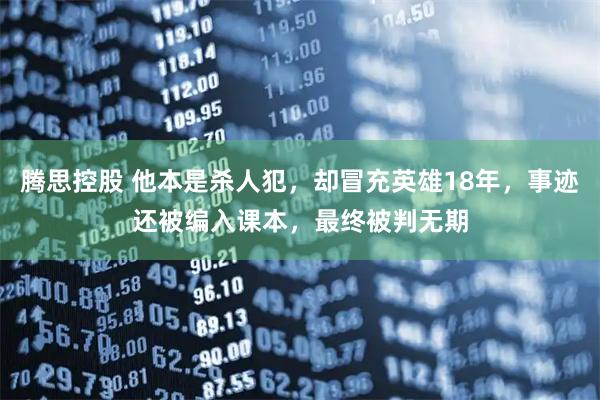 腾思控股 他本是杀人犯，却冒充英雄18年，事迹还被编入课本，最终被判无期