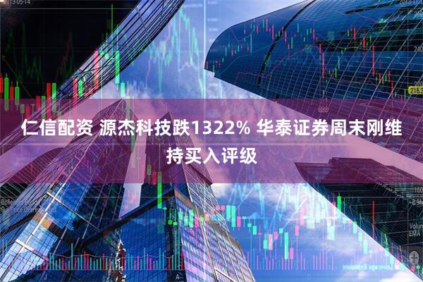 仁信配资 源杰科技跌1322% 华泰证券周末刚维持买入评级