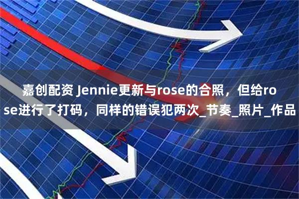 嘉创配资 Jennie更新与rose的合照，但给rose进行了打码，同样的错误犯两次_节奏_照片_作品