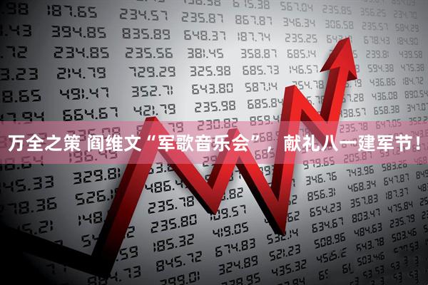 万全之策 阎维文“军歌音乐会”，献礼八一建军节！