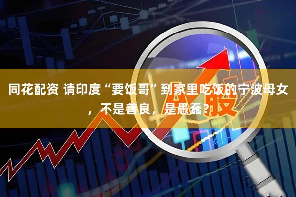同花配资 请印度“要饭哥”到家里吃饭的宁波母女，不是善良，是愚蠢？