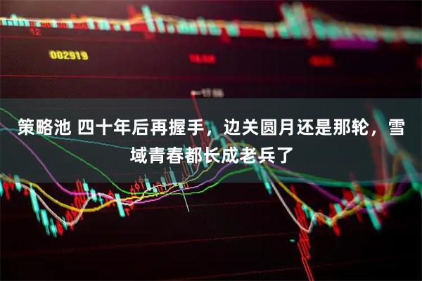 策略池 四十年后再握手，边关圆月还是那轮，雪域青春都长成老兵了